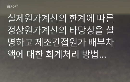 실제원가계산의 한계에 따른 정상원가계산의 타당성을 설명하고 제조간접원가 배부차액에 대한 회계처리 방법을 설명하시오