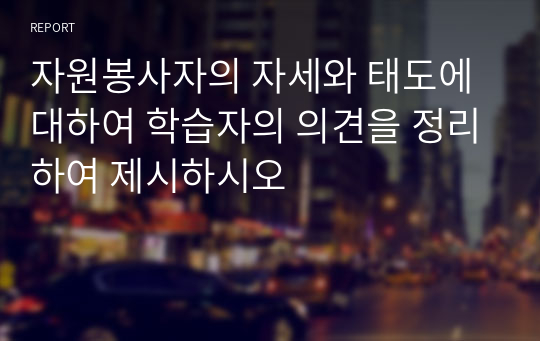 자원봉사자의 자세와 태도에 대하여 학습자의 의견을 정리하여 제시하시오