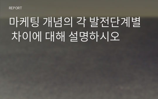 마케팅 개념의 각 발전단계별 차이에 대해 설명하시오