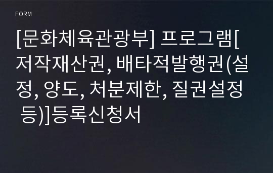 [문화체육관광부] 프로그램[저작재산권, 배타적발행권(설정, 양도, 처분제한, 질권설정 등)]등록신청서