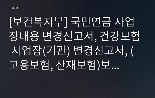 [보건복지부] 국민연금 사업장내용 변경신고서, 건강보험 사업장(기관) 변경신고서, (고용보험, 산재보험)보험관계 변경신고서