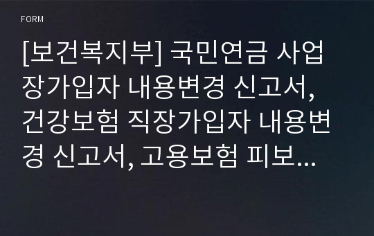 [보건복지부] 국민연금 사업장가입자 내용변경 신고서, 건강보험 직장가입자 내용변경 신고서, 고용보험 피보험자 내용변경 신고서, 산재보험 근로자 내용변경 신고서