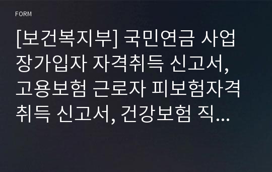 [보건복지부] 국민연금 사업장가입자 자격취득 신고서, 고용보험 근로자 피보험자격취득 신고서, 건강보험 직장가입자 자격취득 신고서, 산재보험 근로자 자격취득 신고서, 직장가입자 자격취득 신고서(피부양자가 있는 경우)