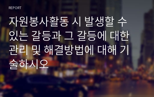 자원봉사활동 시 발생할 수 있는 갈등과 그 갈등에 대한 관리 및 해결방법에 대해 기술하시오