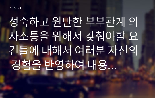 성숙하고 원만한 부부관계 의사소통을 위해서 갖춰야할 요건들에 대해서 여러분 자신의 경험을 반영하여 내용을 제시