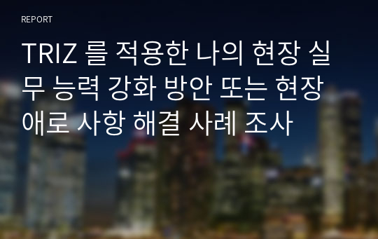 TRIZ 를 적용한 나의 현장 실무 능력 강화 방안 또는 현장 애로 사항 해결 사례 조사