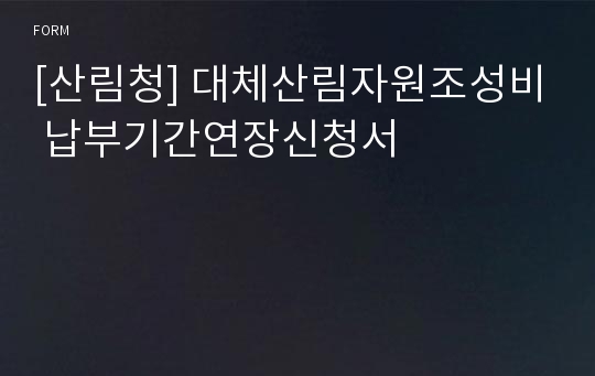 [산림청] 대체산림자원조성비 납부기간연장신청서