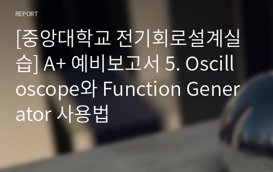 [중앙대학교 전기회로설계실습] A+ 예비보고서 5. Oscilloscope와 Function Generator 사용법