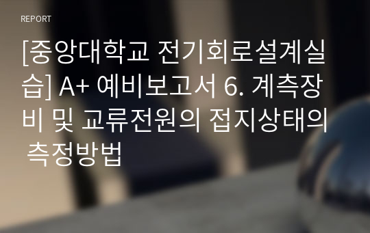 [중앙대학교 전기회로설계실습] A+ 예비보고서 6. 계측장비 및 교류전원의 접지상태의 측정방법