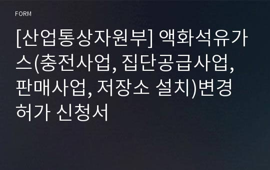 [산업통상자원부] 액화석유가스(충전사업, 집단공급사업, 판매사업, 저장소 설치)변경허가 신청서