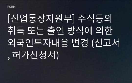 [산업통상자원부] 주식등의 취득 또는 출연 방식에 의한 외국인투자내용 변경 (신고서, 허가신청서)