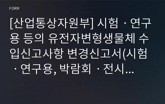 [산업통상자원부] 시험ㆍ연구용 등의 유전자변형생물체 수입신고사항 변경신고서(시험ㆍ연구용, 박람회ㆍ전시회용)