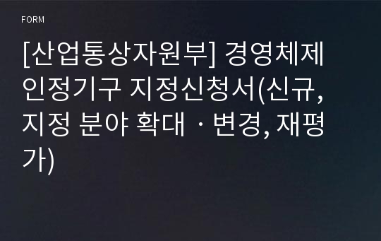 [산업통상자원부] 경영체제 인정기구 지정신청서(신규, 지정 분야 확대ㆍ변경, 재평가)