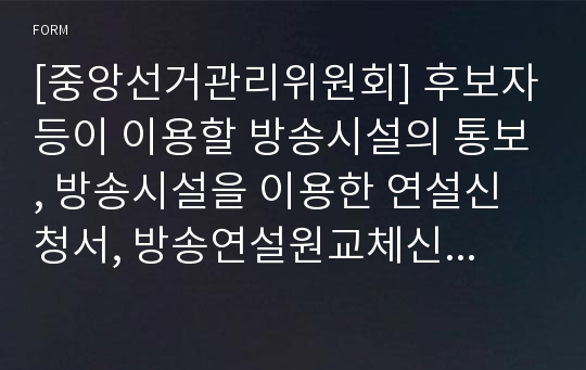 [중앙선거관리위원회] 후보자등이 이용할 방송시설의 통보, 방송시설을 이용한 연설신청서, 방송연설원교체신고서, (후보자)ㆍ(정당)의 방송연설신고서