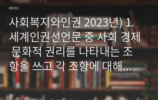 사회복지와인권 2023년) 1.세계인권선언문 중 사회 경제 문화적 권리를 나타내는 조항을 쓰고 각 조항에 대해 사례를 기반으로 설명하시오 2.사회경제문화적 권리를 자신의 삶에 대입해 평가해보고 본 권리에 대한 자신의 견해를 서술하시오