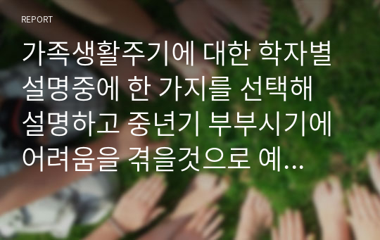 가족생활주기에 대한 학자별 설명중에 한 가지를 선택해 설명하고 중년기 부부시기에 어려움을 겪을것으로 예상되는 문제나 상담주제에 대해 생각해보고 자신의 의견을 서술하시오