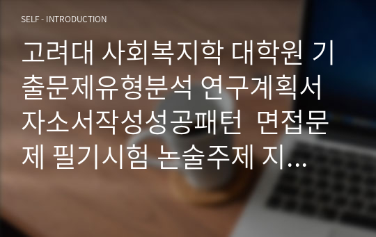 고려대 사회복지학 대학원 기출문제유형분석 연구계획서 자소서작성성공패턴  면접문제 필기시험 논술주제 지원동기작성요령4