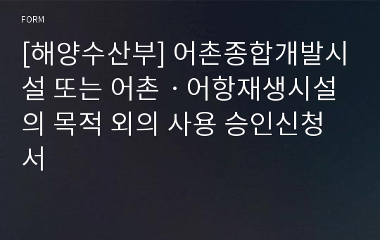 [해양수산부] 어촌종합개발시설 또는 어촌ㆍ어항재생시설의 목적 외의 사용 승인신청서