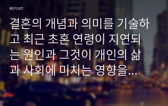 결혼의 개념과 의미를 기술하고 최근 초혼 연령이 지연되는 원인과 그것이 개인의 삶과 사회에 미치는 영향을 고려하여 어떤 지원책이 필요한지에 대한 개인적 견해를 피력하시오.