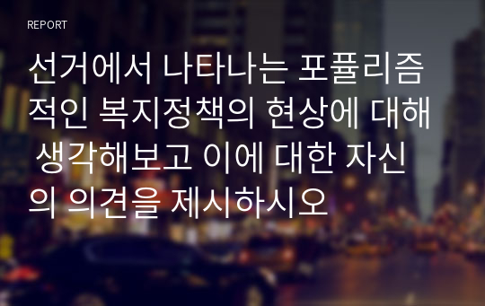 선거에서 나타나는 포퓰리즘적인 복지정책의 현상에 대해 생각해보고 이에 대한 자신의 의견을 제시하시오