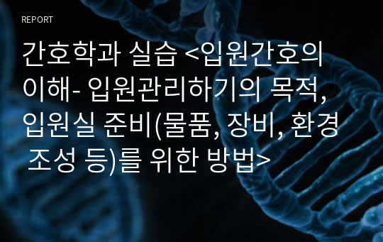 간호학과 실습 &lt;입원간호의 이해- 입원관리하기의 목적,입원실 준비(물품, 장비, 환경 조성 등)를 위한 방법&gt;