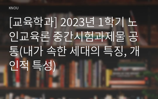 [교육학과] 2023년 1학기 노인교육론 중간시험과제물 공통(내가 속한 세대의 특징, 개인적 특성)