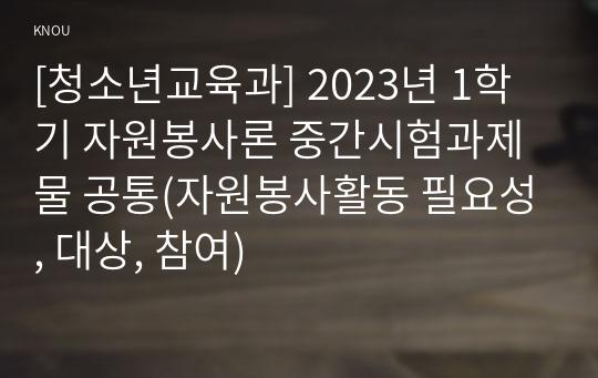 [청소년교육과] 2023년 1학기 자원봉사론 중간시험과제물 공통(자원봉사활동 필요성, 대상, 참여)