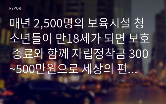 매년 2,500명의 보육시설 청소년들이 만18세가 되면 보호 종료와 함께 자립정착금 300~500만원으로 세상의 편견앞에