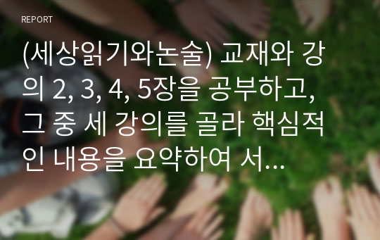 (세상읽기와논술) 교재와 강의 2, 3, 4, 5장을 공부하고, 그 중 세 강의를 골라 핵심적인 내용을 요약하여 서술합니다