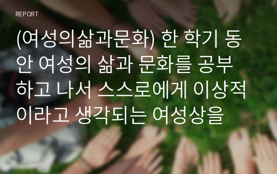 (여성의삶과문화) 한 학기 동안 여성의 삶과 문화를 공부하고 나서 스스로에게 이상적이라고 생각되는 여성상을