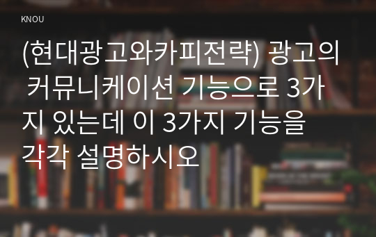 (현대광고와카피전략) 광고의 커뮤니케이션 기능으로 3가지 있는데 이 3가지 기능을 각각 설명하시오