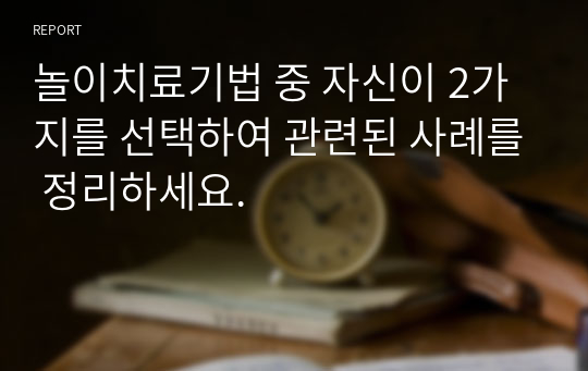 놀이치료기법 중 자신이 2가지를 선택하여 관련된 사례를 정리하세요.