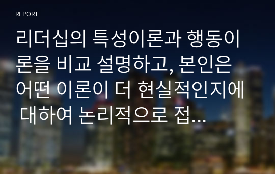 리더십의 특성이론과 행동이론을 비교 설명하고, 본인은 어떤 이론이 더 현실적인지에 대하여 논리적으로 접근하여 제시하시오.