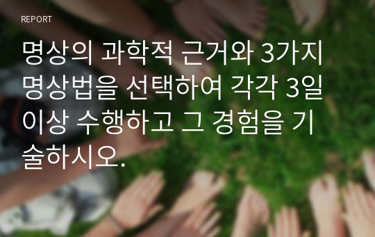 명상의 과학적 근거와 3가지 명상법을 선택하여 각각 3일 이상 수행하고 그 경험을 기술하시오.