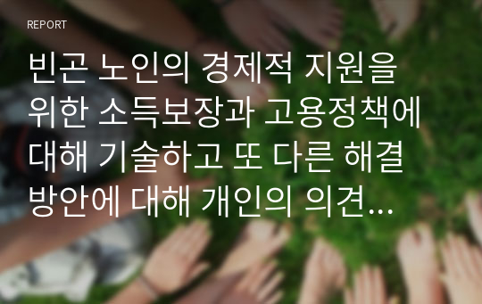 빈곤 노인의 경제적 지원을 위한 소득보장과 고용정책에 대해 기술하고 또 다른 해결방안에 대해 개인의 의견을 제시하시오,