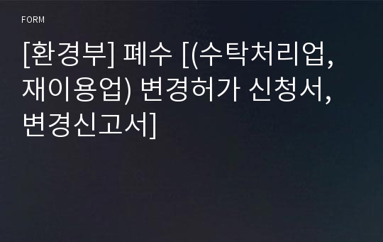 [환경부] 폐수 [(수탁처리업, 재이용업) 변경허가 신청서, 변경신고서]