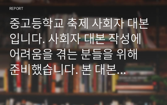 중고등학교 축제 사회자 대본입니다. 사회자 대본 작성에 어려움을 겪는 분들을 위해 준비했습니다. 본 대본에 각 학교의 프로그램만 넣으면 완성됩니다. 유용하게 사용하시기 바랍니다.