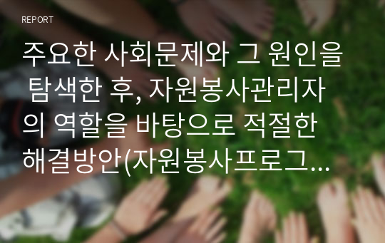 주요한 사회문제와 그 원인을 탐색한 후, 자원봉사관리자의 역할을 바탕으로 적절한 해결방안(자원봉사프로그램)을 제시해보세요