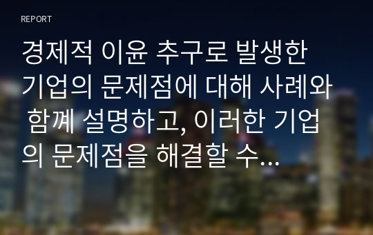 경제적 이윤 추구로 발생한 기업의 문제점에 대해 사례와 함꼐 설명하고, 이러한 기업의 문제점을 해결할 수 있는 방안을 설명하시오.