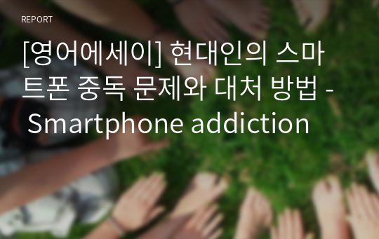 [영어에세이] 현대인의 스마트폰 중독 문제와 대처 방법 - Smartphone addiction