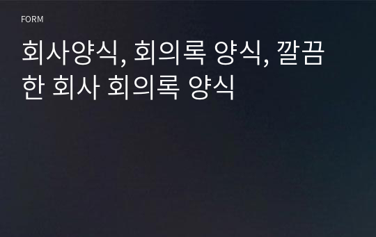 회사양식, 회의록 양식, 깔끔한 회사 회의록 양식