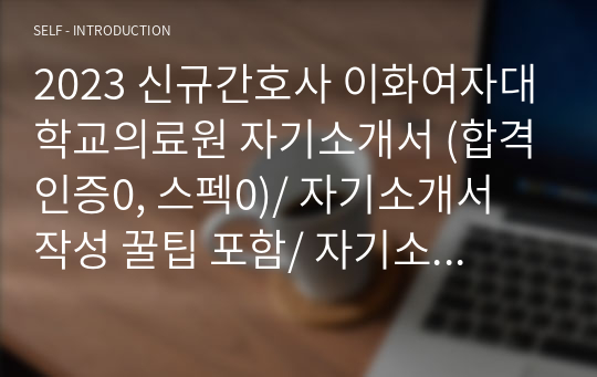 2023 신규간호사 이화여자대학교의료원 자기소개서 (합격인증0, 스펙0)/ 자기소개서 작성 꿀팁 포함/ 자기소개서 작성 가이드 포함