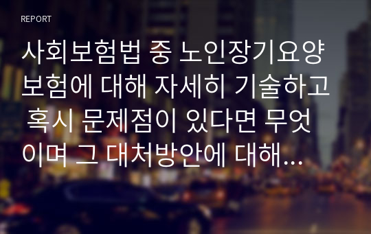 사회보험법 중 노인장기요양보험에 대해 자세히 기술하고 혹시 문제점이 있다면 무엇이며 그 대처방안에 대해 본인의 생각으로 설명해 보시오.