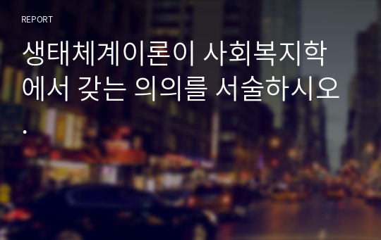 생태체계이론이 사회복지학에서 갖는 의의를 서술하시오.