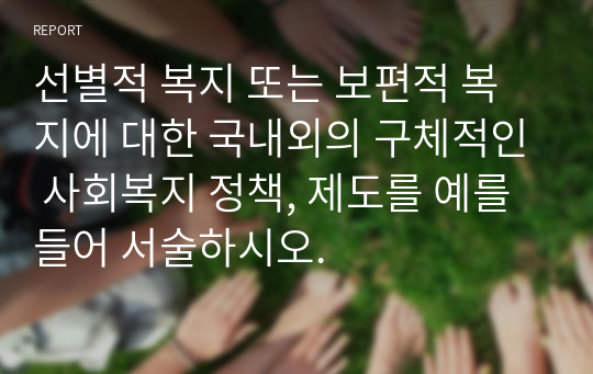 선별적 복지 또는 보편적 복지에 대한 국내외의 구체적인 사회복지 정책, 제도를 예를 들어 서술하시오.