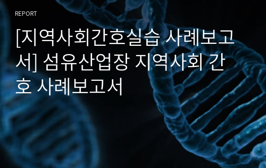 [지역사회간호실습 사례보고서] 섬유산업장 지역사회 간호 사례보고서