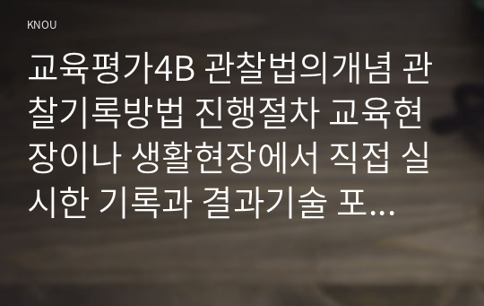 교육평가4B 관찰법의개념 관찰기록방법 진행절차 교육현장이나 생활현장에서 직접 실시한 기록과 결과기술 포트폴리오 평가 간단히 기술하시오0K