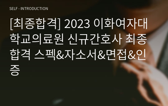 [최종합격] 2023 이화여자대학교의료원 신규간호사 최종합격 스펙&amp;자소서&amp;면접&amp;인증