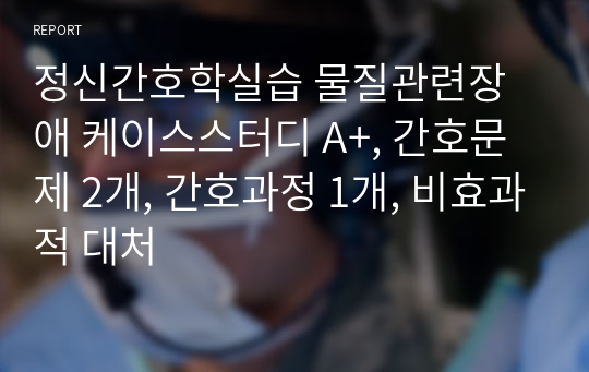 정신간호학실습 물질관련장애 케이스스터디 A+, 간호문제 2개, 간호과정 1개, 비효과적 대처