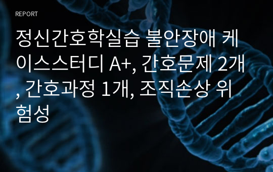 정신간호학실습 불안장애 케이스스터디 A+, 간호문제 2개, 간호과정 1개, 조직손상 위험성